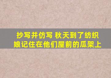 抄写并仿写 秋天到了纺织娘记住在他们屋前的瓜架上